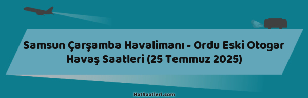 Samsun Çarşamba Havalimanı - Ordu Eski Otogar Havaş Saatleri (25 Temmuz 2025)